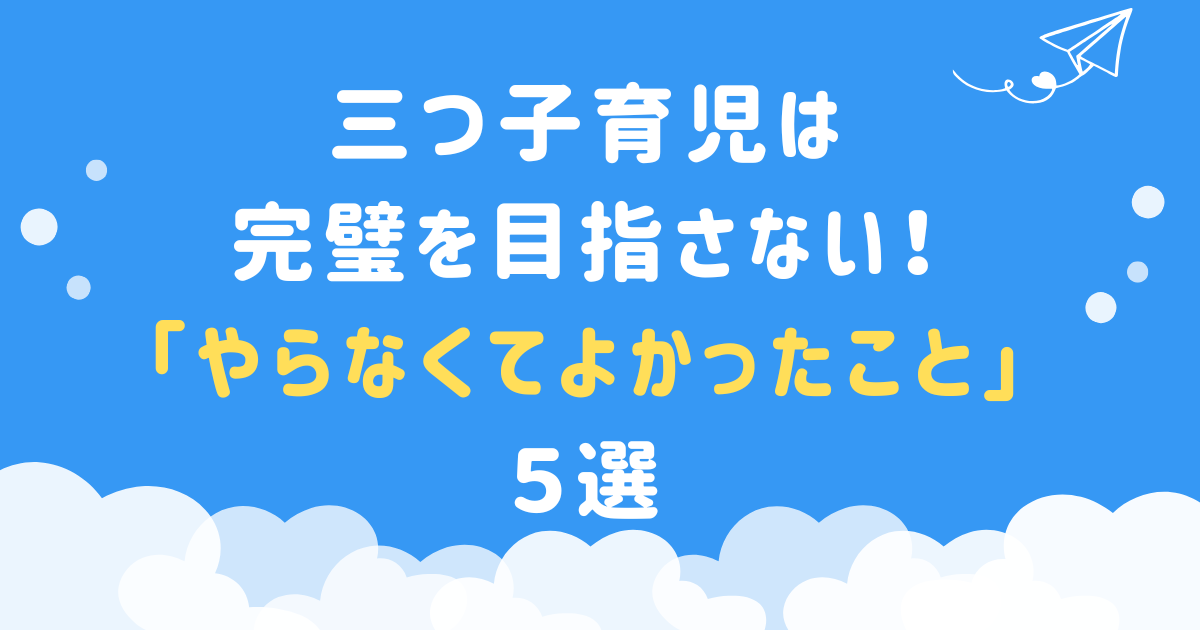 三つ子育児は完璧を目指さない！「やらなくてよかったこと」５選